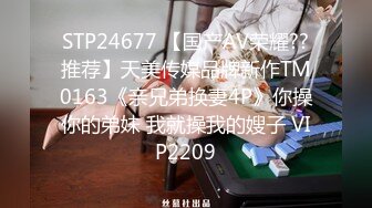 STP24677 【国产AV荣耀??推荐】天美传媒品牌新作TM0163《亲兄弟换妻4P》你操你的弟妹 我就操我的嫂子 VIP2209