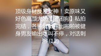 顶级身材反差女神！卖原味又好色高颜大奶【困困狗】私拍完结，各种紫薇露出啪啪被健身男友输出嗲叫不停，对话刺激 (12)