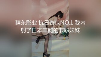 精东影业 抗日奇侠NO.1 我内射了日本丰韵的兼职妹妹