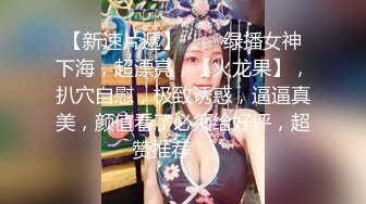 【新速片遞】⭐⭐⭐绿播女神下海，超漂亮，【火龙果】，扒穴自慰，极致诱惑，逼逼真美，颜值看了必须给好评，超赞推荐⭐⭐⭐