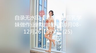 自录无水印【羊崽崽】巨乳学妹做作业时发浪发骚10月08-12月26【39V】 (25)