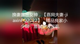 換妻露出女神，【嘉興夫妻-jiaxinFQ2022】，精品良家小少婦，嘗試多人淫亂