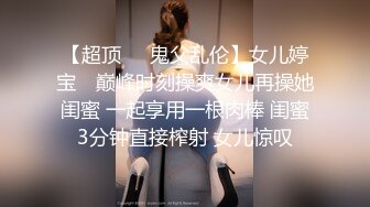 【超顶❤️鬼父乱伦】女儿婷宝✿ 巅峰时刻操爽女儿再操她闺蜜 一起享用一根肉棒 闺蜜3分钟直接榨射 女儿惊叹