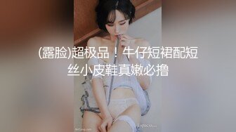 (露脸)超极品！牛仔短裙配短丝小皮鞋真嫩必撸