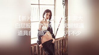 【新片速遞】  轻熟女丰满大白屁股，掰穴特写白虎蝴蝶逼道具自慰插穴，淫水可不少