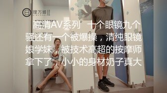 ✿高清AV系列✿十个眼镜九个骚还有一个被爆操，清纯眼镜娘学妹，被技术高超的按摩师拿下了，小小的身材奶子真大