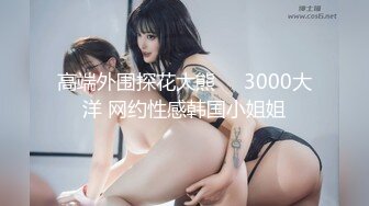 91约妹达人10-21真实约啪爆乳学生妹，无套抽插，射嘴里