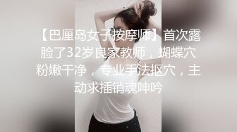 【巴厘岛女子按摩师】首次露脸了32岁良家教师，蝴蝶穴粉嫩干净，专业手法抠穴，主动求插销魂呻吟