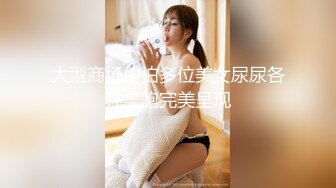 大型商场偷拍多位美女尿尿各种美鲍完美呈现