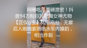 ⚫️⚫️网曝吃瓜重磅泄密！抖音94万粉巨乳肥臀女神尤物【芷仪g宝】私拍流出，无套后入啪啪紫薇喷水车内摸奶，相当炸裂