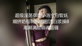  超级淫荡御姐小洛宝白皙妩媚挤奶抠B插B自慰流白浆操B高潮满脸销魂超骚