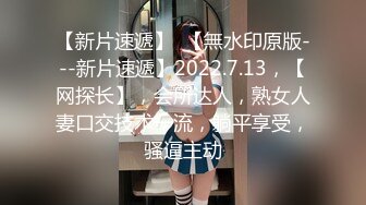 【新片速遞】  【無水印原版---新片速遞】2022.7.13，【网探长】，会所达人，熟女人妻口交技术一流，躺平享受，骚逼主动