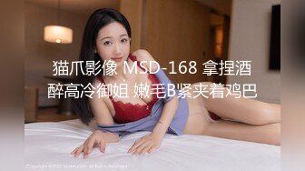 猫爪影像 MSD-168 拿捏酒醉高冷御姐 嫩毛B紧夹着鸡巴