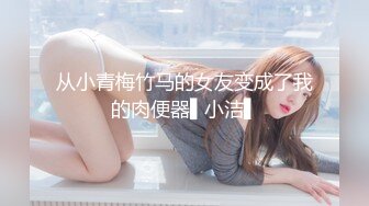 从小青梅竹马的女友变成了我的肉便器▌小洁▌