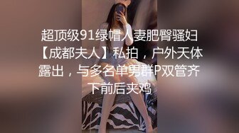 超顶级91绿帽人妻肥臀骚妇【成都夫人】私拍，户外天体露出，与多名单男群P双管齐下前后夹鸡