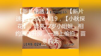 【新片速遞 】 ♈ ♈ ♈【新片速遞】2023.4.19，【小秋探花】，漂亮22岁小姐姐，相约酒店开房，一路上偷拍，苗条胸大