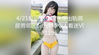 4/21最新 张佳雨夜里出轨邻居男邻居炽热肉棒令人着迷VIP1196