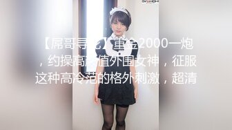 【屌哥寻花】重金2000一炮，约操高颜值外围女神，征服这种高冷范的格外刺激，超清