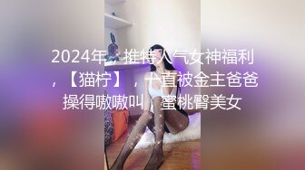 2024年，推特人气女神福利，【猫柠】，一直被金主爸爸操得嗷嗷叫，蜜桃臀美女