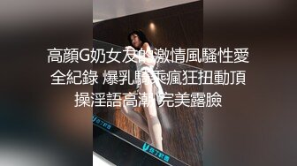 高顔G奶女友的激情風騷性愛全紀錄 爆乳騎乘瘋狂扭動頂操淫語高潮 完美露臉