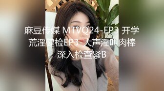 麻豆传媒 MTVQ24-EP3 开学荒淫健检EP3-大声淫叫肉棒深入检查紧B