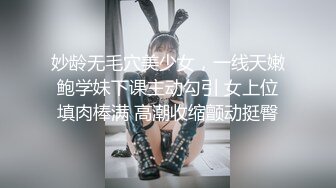 妙龄无毛穴美少女，一线天嫩鲍学妹下课主动勾引 女上位填肉棒满 高潮收缩颤动挺臀