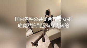 国内各种公共场合TP美女裙底竟然拍到没有穿内裤的