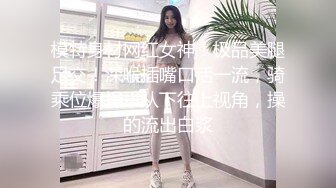 模特身材网红女神！极品美腿足交！深喉插嘴口活一流，骑乘位爆操，从下往上视角，操的流出白浆