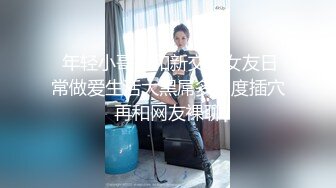  年轻小哥哥和新交的女友日常做爱生活大黑屌多角度插穴再和网友裸聊