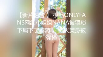 【新片速遞 】 极品ONLYFANS网红小姐姐NANA被猥琐下属下了春药❤️欲火焚身被强操