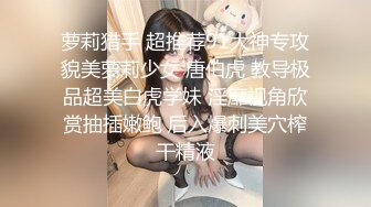 萝莉猎手 超推荐91大神专攻貌美萝莉少女 唐伯虎 教导极品超美白虎学妹 淫靡视角欣赏抽插嫩鲍 后入爆刺美穴榨干精液