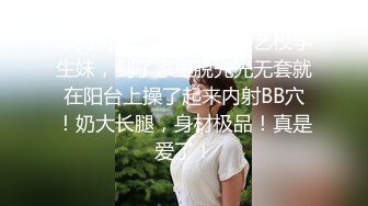 单男哥哥，白天约到的艺校学生妹，到了家里脱光光无套就在阳台上操了起来内射BB穴！奶大长腿，身材极品！真是爱了！