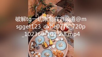 破解tg一切限制官方频道@msgget123_dkhe07TK_720p_102360_102368.mp4