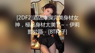 [2DF2]酒店爆操完美身材女神，極品身材太美了~ - 伊莉影片區 - [BT种子]