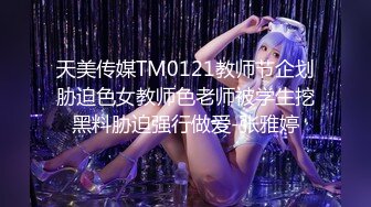 天美传媒TM0121教师节企划胁迫色女教师色老师被学生挖黑料胁迫强行做爱-张雅婷