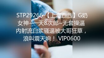 STP29266 【上海西西】G奶女神~一天8次郎~无套操逼 内射流白浆骚逼被大哥狂草，浪叫震天响！ VIP0600