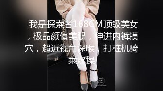   我是探索者168CM顶级美女，极品颜值美腿，伸进内裤摸穴，超近视角深喉，打桩机骑乘爆操