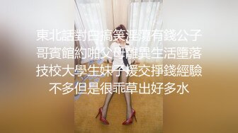 東北話對白搞笑淫蕩有錢公子哥賓館約啪父母離異生活墮落技校大學生妹子援交掙錢經驗不多但是很乖草出好多水