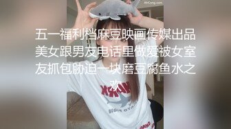 五一福利档麻豆映画传媒出品美女跟男友电话里做爱被女室友抓包胁迫一块磨豆腐鱼水之欢