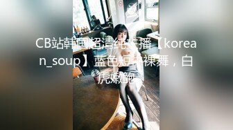 CB站韩国超清纯主播【korean_soup】蓝色短牛裸舞，白虎嫩鲍