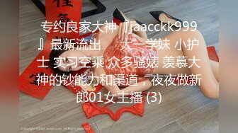 专约良家大神『jaacckk999』最新流出❤️大一学妹 小护士 实习空乘 众多骚婊 羡慕大神的钞能力和渠道，夜夜做新郎01女主播 (3)