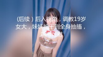 (后续）后入视角，调教19岁女大，妹妹被干到全身抽搐，叫声可射