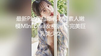 最新P站极品爆乳丰臀素人嫩模MIni Diva收费新作-完美巨乳美少女