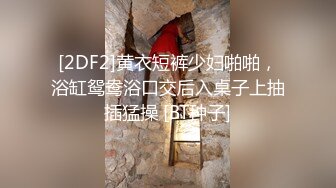 [2DF2]黄衣短裤少妇啪啪，浴缸鸳鸯浴口交后入桌子上抽插猛操 [BT种子]