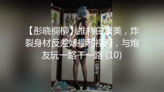 【彤晓桐柳】推特白富美，炸裂身材反差婊福利视图，与炮友玩一路干一路 (10)