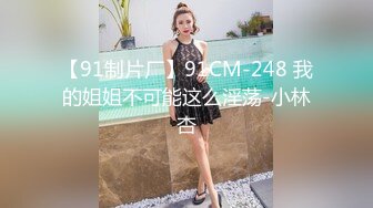 【91制片厂】91CM-248 我的姐姐不可能这么淫荡-小林杏