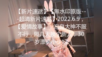 【新片速遞】【無水印原版---超清新片速遞】2022.6.9，【爱情故事】，泡良大神不服不行，隔几天换个新人，30岁漂亮小少妇