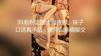 91粉粉之護士服內射，妹子口活真不錯，還用白絲襪腳交