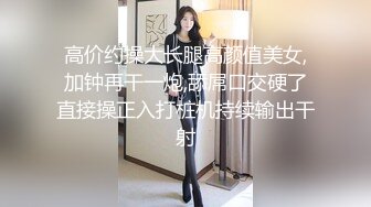 高价约操大长腿高颜值美女,加钟再干一炮,舔屌口交硬了直接操正入打桩机持续输出干射