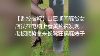 【监控破解】口罩期间骚货女店员在电脑上看黄片被发现，老板顺势拿来长凳狂操骚婊子